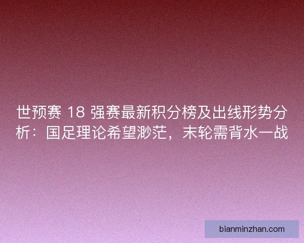 世预赛 18 强赛最新积分榜及出线形势分析：国足理论希望渺茫，末轮需背水一战