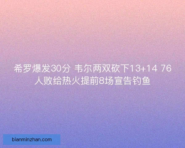 希罗爆发30分 韦尔两双砍下13+14 76人败给热火提前8场宣告钓鱼